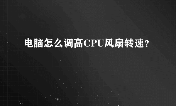 电脑怎么调高CPU风扇转速？