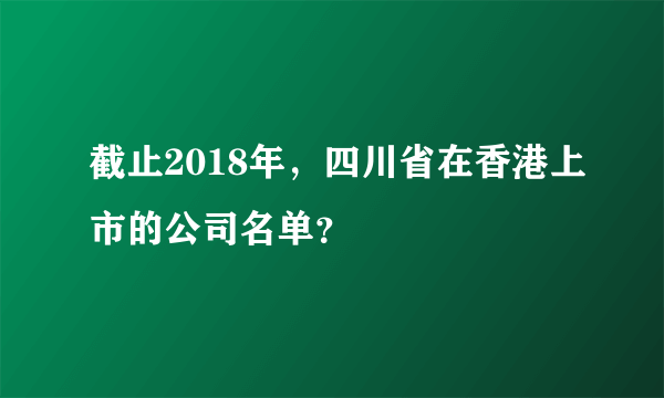 截止2018年，四川省在香港上市的公司名单？