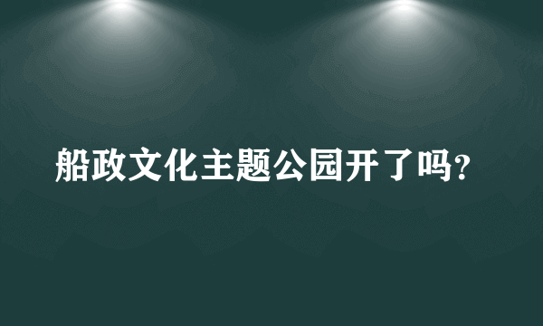 船政文化主题公园开了吗？