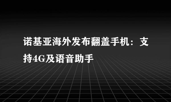 诺基亚海外发布翻盖手机：支持4G及语音助手