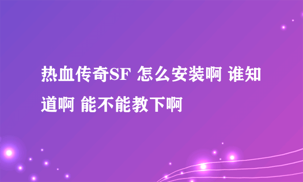 热血传奇SF 怎么安装啊 谁知道啊 能不能教下啊