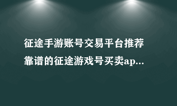 征途手游账号交易平台推荐 靠谱的征途游戏号买卖app叫什么