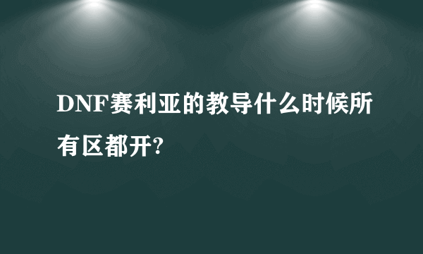 DNF赛利亚的教导什么时候所有区都开?