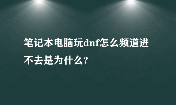 笔记本电脑玩dnf怎么频道进不去是为什么?