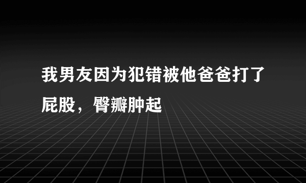 我男友因为犯错被他爸爸打了屁股，臀瓣肿起