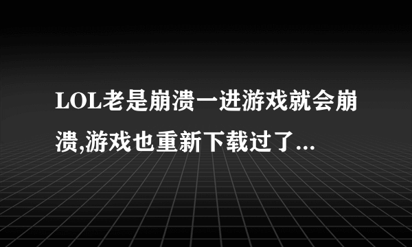 LOL老是崩溃一进游戏就会崩溃,游戏也重新下载过了还是不行,怎么处理?