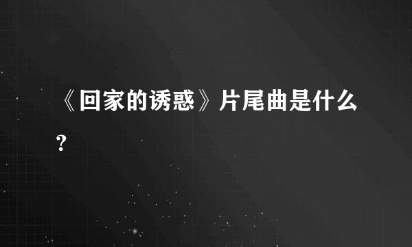 《回家的诱惑》片尾曲是什么？