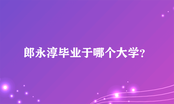 郎永淳毕业于哪个大学？