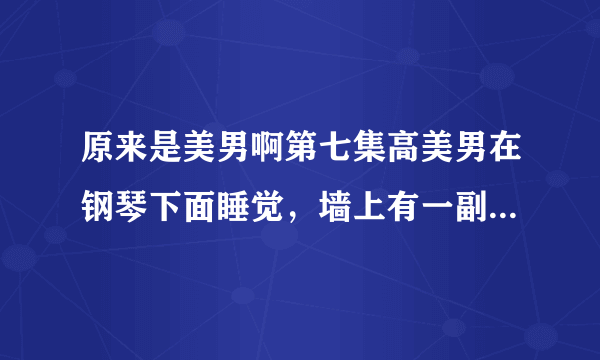 原来是美男啊第七集高美男在钢琴下面睡觉，墙上有一副张根硕的照片，谁有？