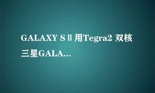 GALAXY SⅡ用Tegra2 双核三星GALAXY Z发布