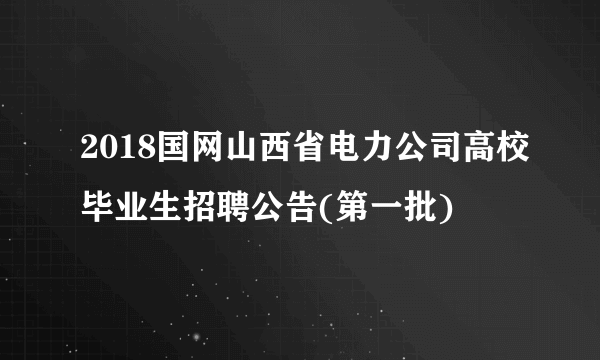 2018国网山西省电力公司高校毕业生招聘公告(第一批)