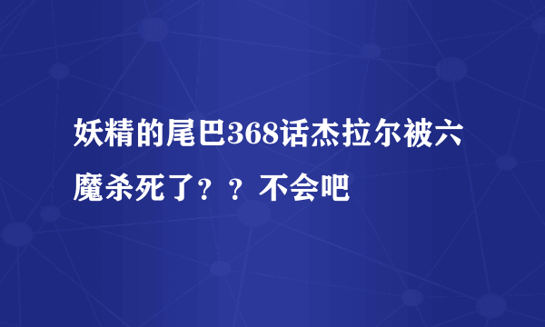 妖精的尾巴368话杰拉尔被六魔杀死了？？不会吧