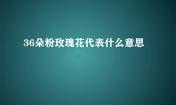 36朵粉玫瑰花代表什么意思