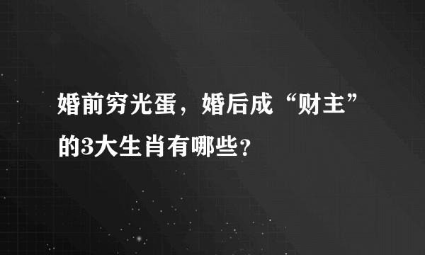 婚前穷光蛋，婚后成“财主”的3大生肖有哪些？