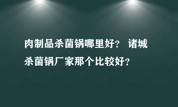 肉制品杀菌锅哪里好？ 诸城杀菌锅厂家那个比较好？