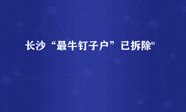 长沙“最牛钉子户”已拆除