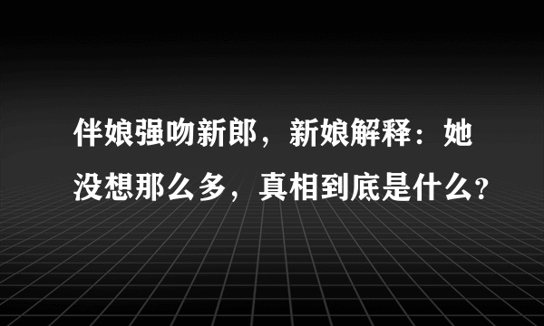 伴娘强吻新郎，新娘解释：她没想那么多，真相到底是什么？