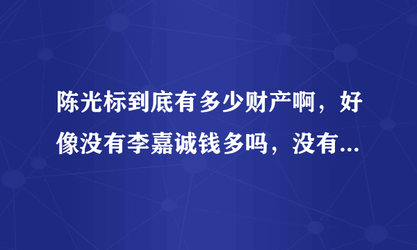 陈光标到底有多少财产啊，好像没有李嘉诚钱多吗，没有的话，这不是在作秀吗，陈光标又拿钱来作秀了