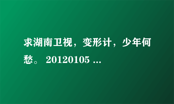 求湖南卫视，变形计，少年何愁。 20120105 今晚的视频 谁有 谢谢拉。。！