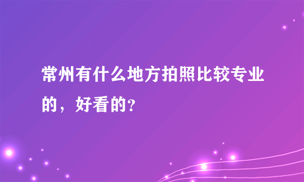 常州有什么地方拍照比较专业的，好看的？