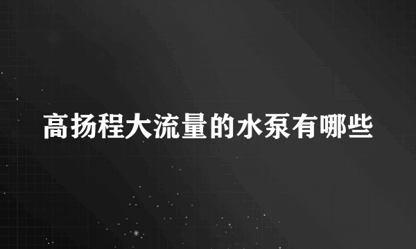 高扬程大流量的水泵有哪些