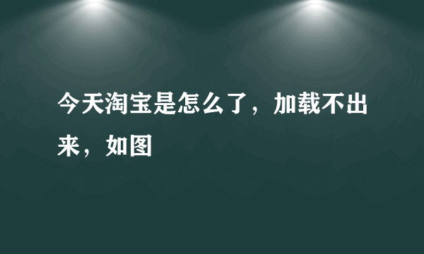 今天淘宝是怎么了，加载不出来，如图