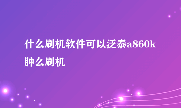 什么刷机软件可以泛泰a860k肿么刷机