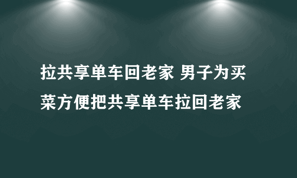 拉共享单车回老家 男子为买菜方便把共享单车拉回老家