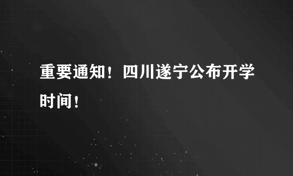 重要通知！四川遂宁公布开学时间！