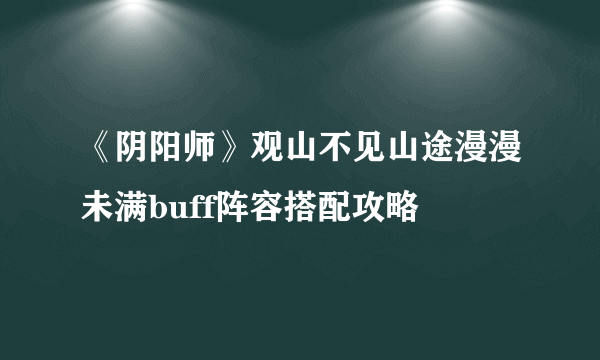 《阴阳师》观山不见山途漫漫未满buff阵容搭配攻略