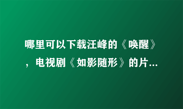 哪里可以下载汪峰的《唤醒》，电视剧《如影随形》的片尾曲，找了好久都没找到。