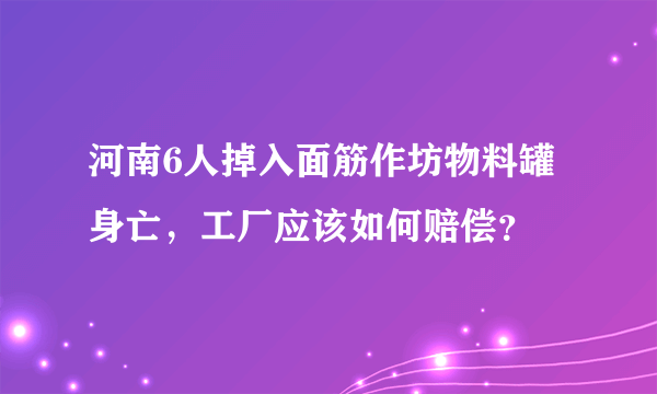 河南6人掉入面筋作坊物料罐身亡，工厂应该如何赔偿？