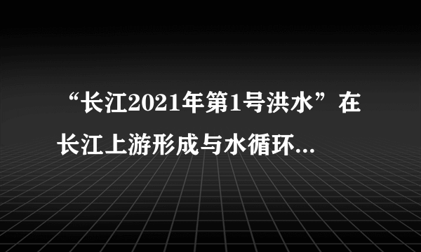 “长江2021年第1号洪水”在长江上游形成与水循环有关系吗