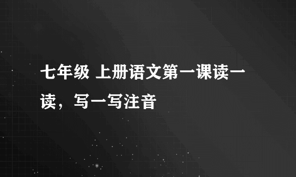 七年级 上册语文第一课读一读，写一写注音