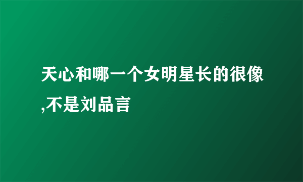 天心和哪一个女明星长的很像,不是刘品言