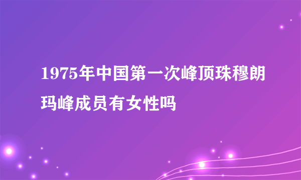 1975年中国第一次峰顶珠穆朗玛峰成员有女性吗