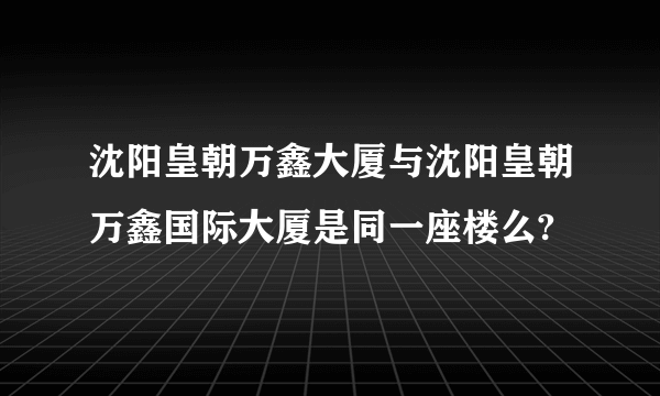 沈阳皇朝万鑫大厦与沈阳皇朝万鑫国际大厦是同一座楼么?