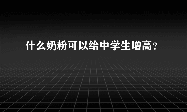 什么奶粉可以给中学生增高？