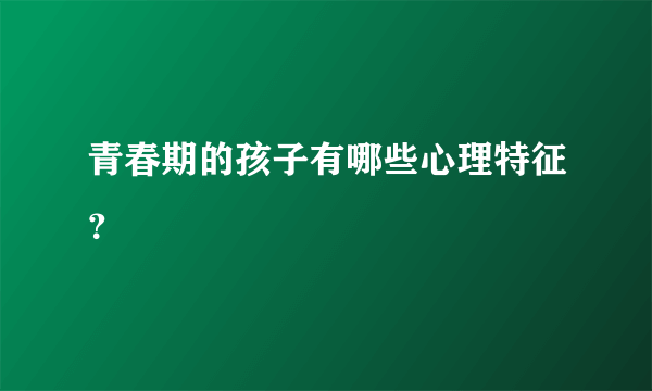 青春期的孩子有哪些心理特征？