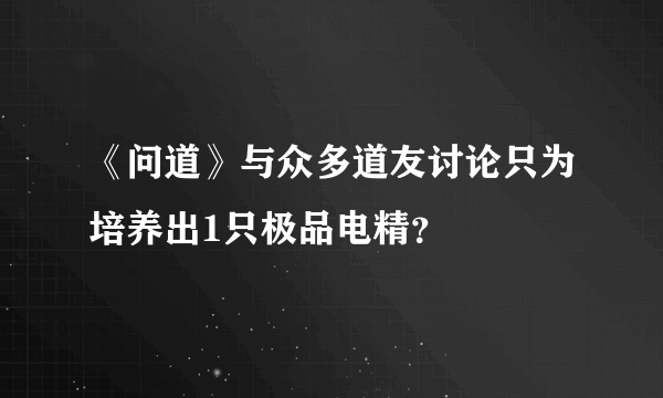 《问道》与众多道友讨论只为培养出1只极品电精？