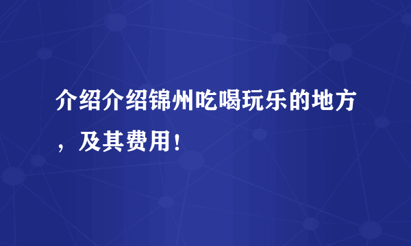 介绍介绍锦州吃喝玩乐的地方，及其费用！