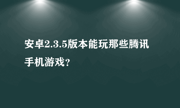 安卓2.3.5版本能玩那些腾讯手机游戏？