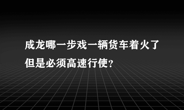 成龙哪一步戏一辆货车着火了但是必须高速行使？