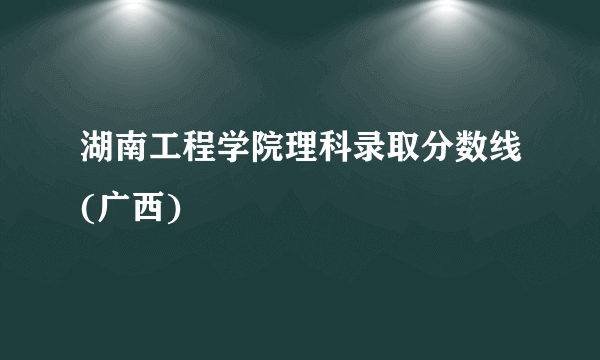 湖南工程学院理科录取分数线(广西)