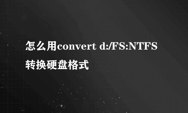 怎么用convert d:/FS:NTFS转换硬盘格式