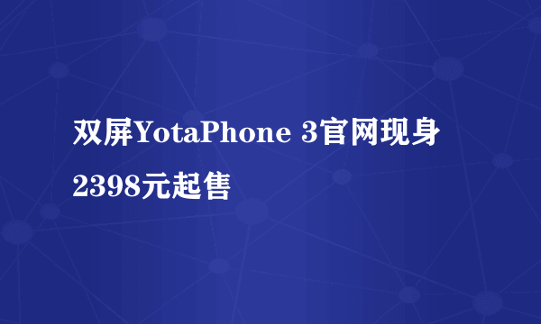 双屏YotaPhone 3官网现身  2398元起售