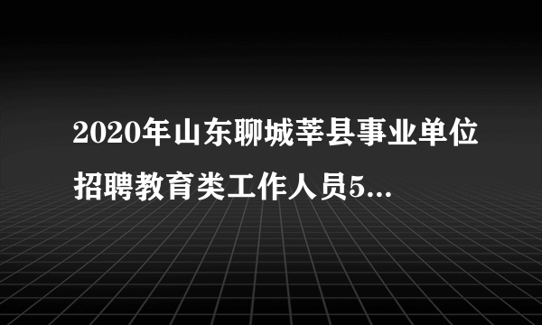 2020年山东聊城莘县事业单位招聘教育类工作人员591人公告