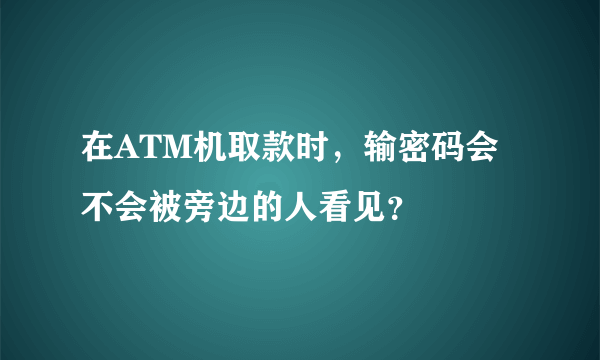 在ATM机取款时，输密码会不会被旁边的人看见？