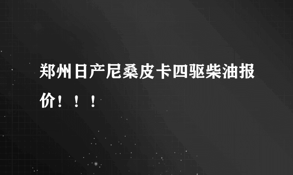 郑州日产尼桑皮卡四驱柴油报价！！！