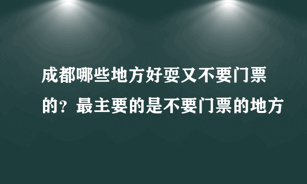 成都哪些地方好耍又不要门票的？最主要的是不要门票的地方